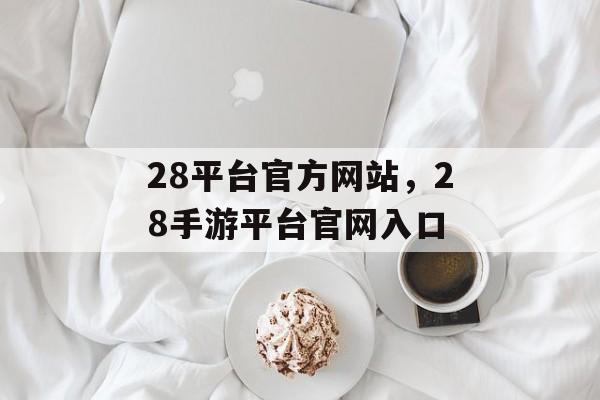 28平台官方网站，28手游平台官网入口