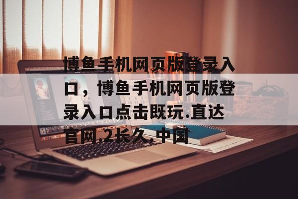 博鱼手机网页版登录入口，博鱼手机网页版登录入口点击既玩.直达官网.2长久.中国